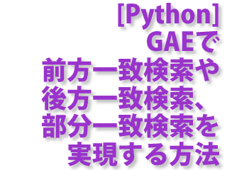 [Python] GAEで前方一致検索や後方一致検索、部分一致検索を実現する方法