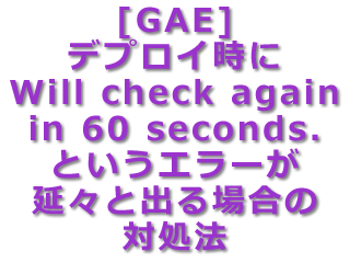 [GAE] デプロイ時に『Will check again in 60 seconds.』というエラーが延々と出る場合の対処法