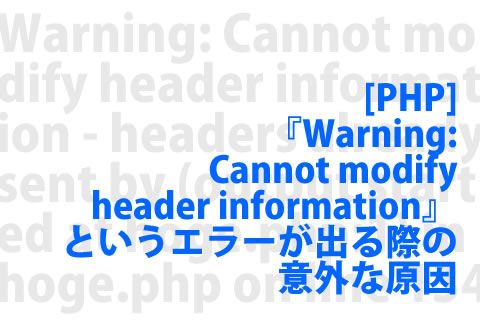 [PHP] 『Warning: Cannot modify header information』というエラーが出る際の意外な原因