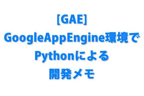 [GAE] GoogleAppEngine環境でPythonによる開発メモ